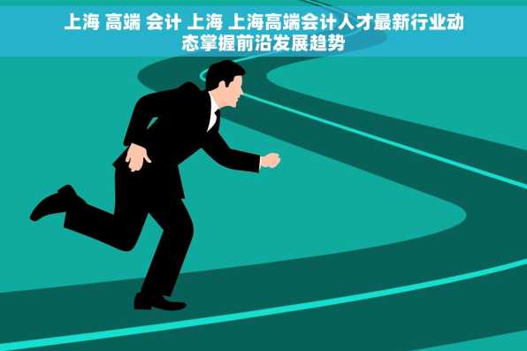 上海 高端 会计 上海 上海高端会计人才最新行业动态掌握前沿发展趋势