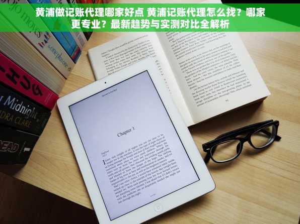 黄浦做记账代理哪家好点 黄浦记账代理怎么找？哪家更专业？最新趋势与实测对比全解析