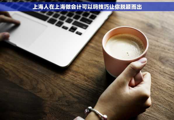 上海人在上海做会计可以吗技巧让你脱颖而出