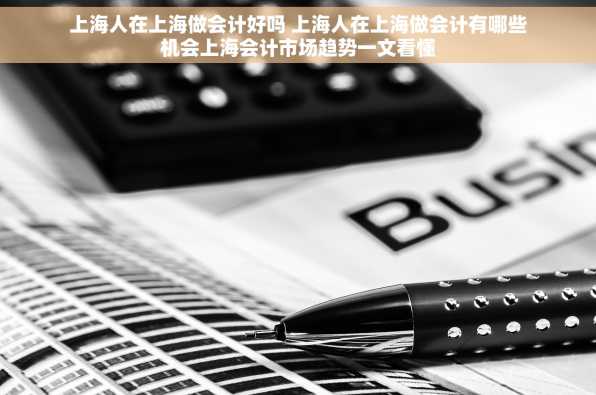 上海人在上海做会计好吗 上海人在上海做会计有哪些机会上海会计市场趋势一文看懂