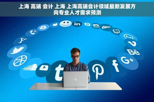 上海 高端 会计 上海 上海高端会计领域最新发展方向专业人才需求预测