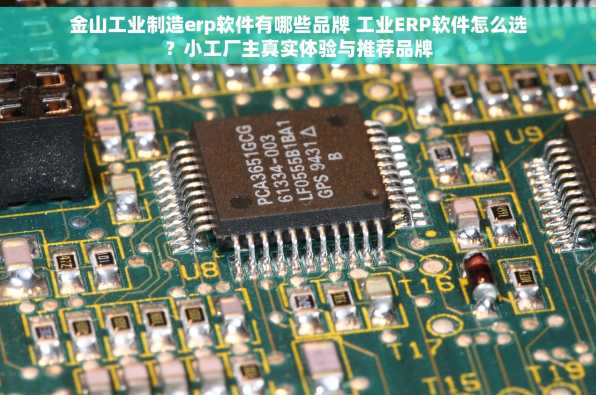 金山工业制造erp软件有哪些品牌 工业ERP软件怎么选？小工厂主真实体验与推荐品牌