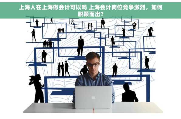 上海人在上海做会计可以吗 上海会计岗位竞争激烈，如何脱颖而出？