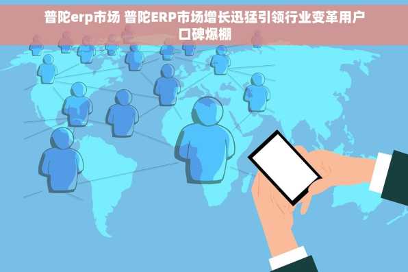 普陀erp市场 普陀ERP市场增长迅猛引领行业变革用户口碑爆棚