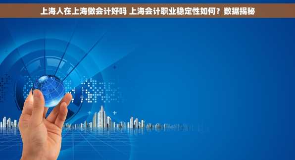 上海人在上海做会计好吗 上海会计职业稳定性如何？数据揭秘