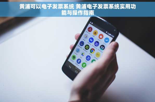 黄浦可以电子发票系统 黄浦电子发票系统实用功能与操作指南