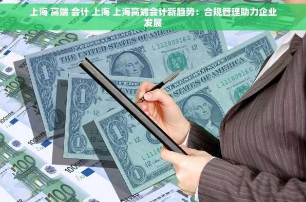 上海 高端 会计 上海 上海高端会计新趋势：合规管理助力企业发展