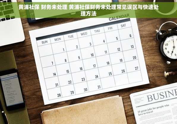 黄浦社保 财务未处理 黄浦社保财务未处理常见误区与快速处理方法