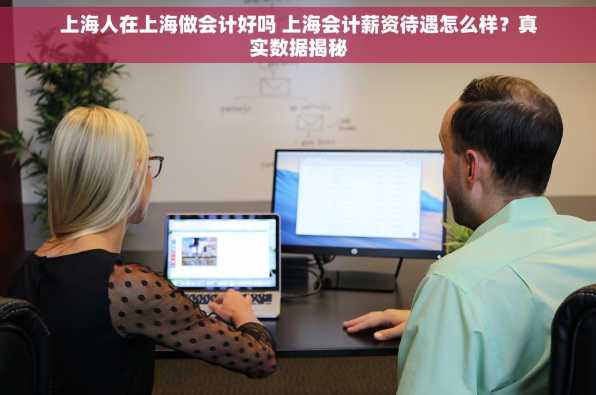上海人在上海做会计好吗 上海会计薪资待遇怎么样？真实数据揭秘