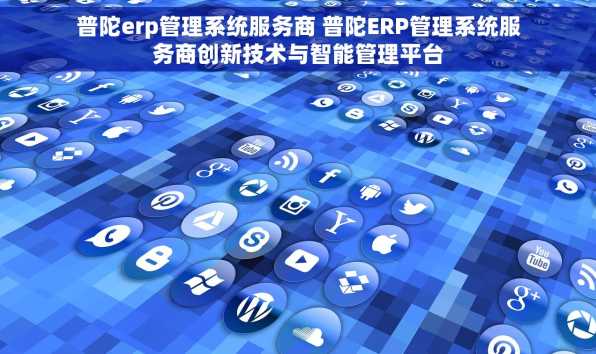普陀erp管理系统服务商 普陀ERP管理系统服务商创新技术与智能管理平台
