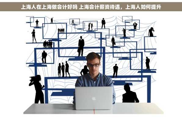 上海人在上海做会计好吗 上海会计薪资待遇，上海人如何提升