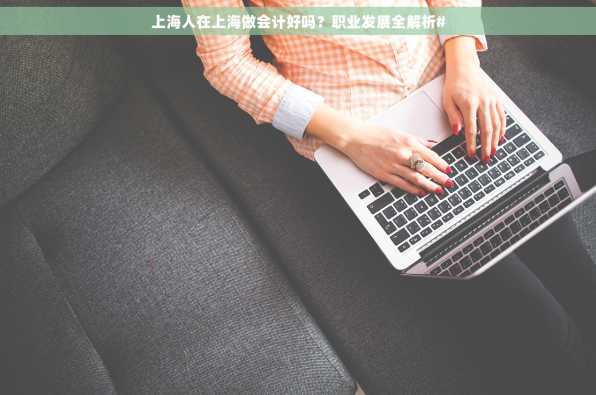 上海人在上海做会计好吗？职业发展全解析#