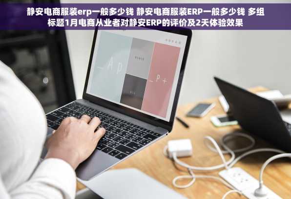 静安电商服装erp一般多少钱 静安电商服装ERP一般多少钱 多组标题1月电商从业者对静安ERP的评价及2天体验效果