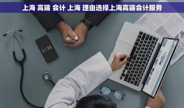 上海 高端 会计 上海 理由选择上海高端会计服务