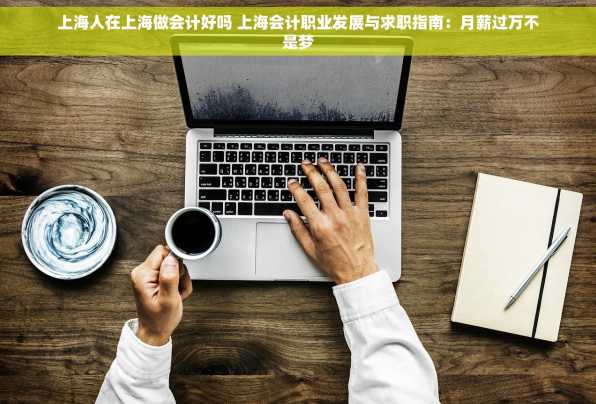 上海人在上海做会计好吗 上海会计职业发展与求职指南：月薪过万不是梦