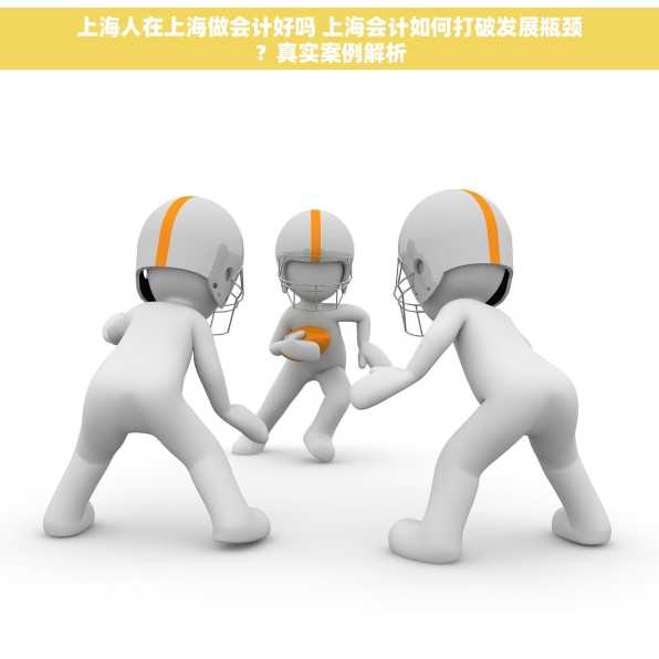 上海人在上海做会计好吗 上海会计如何打破发展瓶颈？真实案例解析