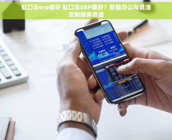 虹口云erp哪好 虹口云ERP哪好？智能办公与灵活定制服务首选