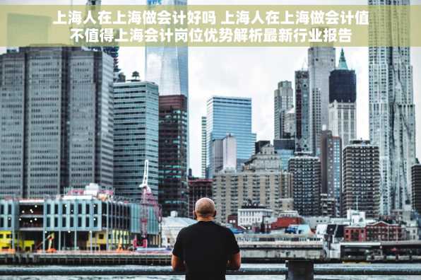 上海人在上海做会计好吗 上海人在上海做会计值不值得上海会计岗位优势解析最新行业报告