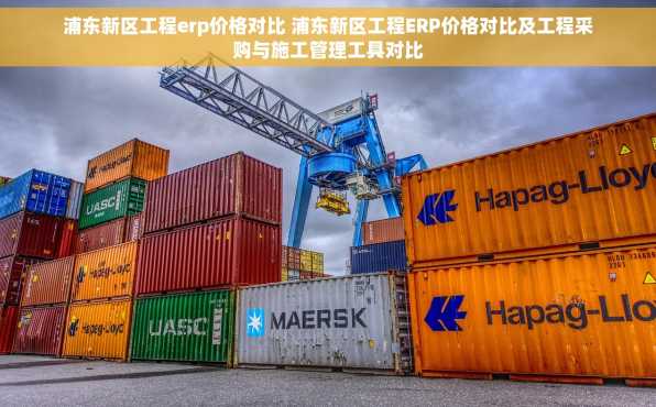 浦东新区工程erp价格对比 浦东新区工程ERP价格对比及工程采购与施工管理工具对比