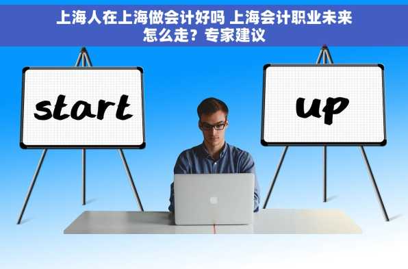 上海人在上海做会计好吗 上海会计职业未来怎么走？专家建议