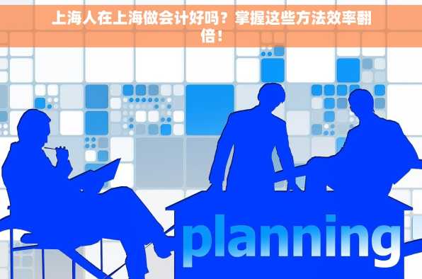 上海人在上海做会计好吗？掌握这些方法效率翻倍！
