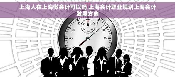 上海人在上海做会计可以吗 上海会计职业规划上海会计发展方向