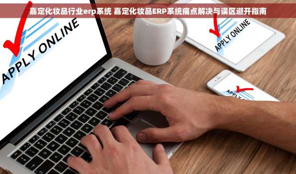 嘉定化妆品行业erp系统 嘉定化妆品ERP系统痛点解决与误区避开指南