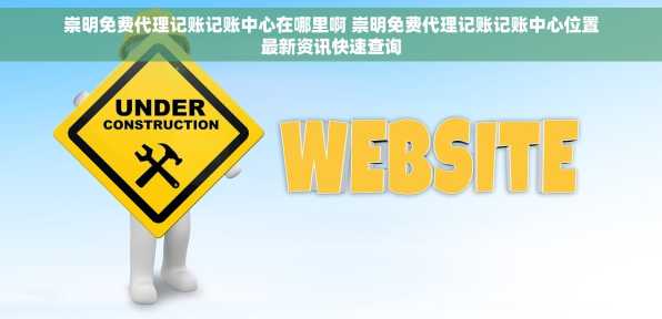 崇明免费代理记账记账中心在哪里啊 崇明免费代理记账记账中心位置最新资讯快速查询