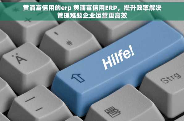黄浦富信用的erp 黄浦富信用ERP，提升效率解决管理难题企业运营更高效