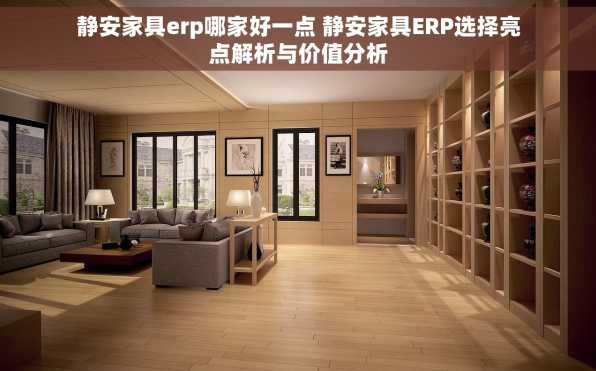 静安家具erp哪家好一点 静安家具ERP选择亮点解析与价值分析