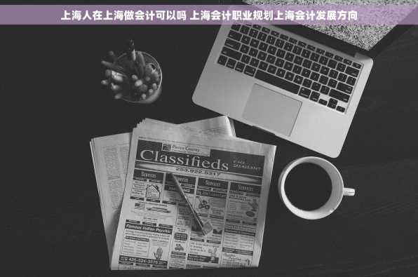 上海人在上海做会计可以吗 上海会计职业规划上海会计发展方向