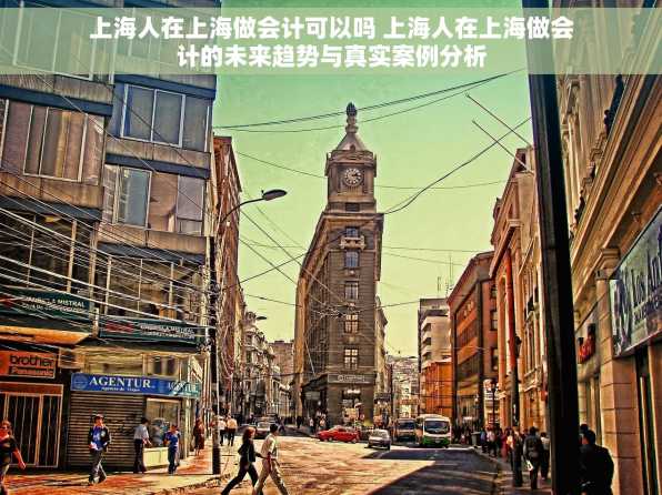 上海人在上海做会计可以吗 上海人在上海做会计的未来趋势与真实案例分析