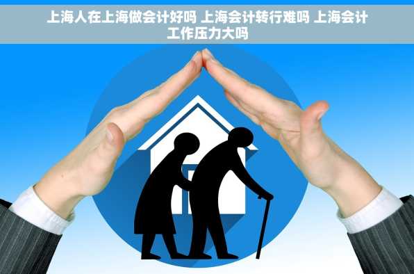 上海人在上海做会计好吗 上海会计转行难吗 上海会计工作压力大吗