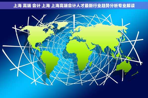 上海 高端 会计 上海 上海高端会计人才最新行业趋势分析专业解读