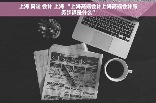 上海 高端 会计 上海 “上海高端会计上海高端会计服务步骤是什么”