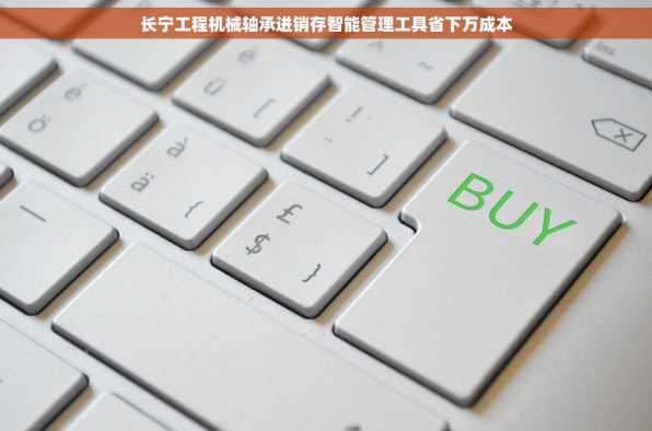 长宁工程机械轴承进销存智能管理工具省下万成本