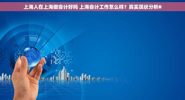 上海人在上海做会计好吗 上海会计工作怎么样？真实现状分析#