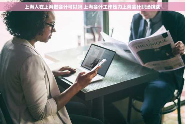 上海人在上海做会计可以吗 上海会计工作压力上海会计职场挑战