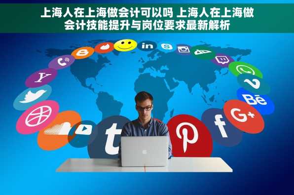 上海人在上海做会计可以吗 上海人在上海做会计技能提升与岗位要求最新解析