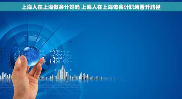 上海人在上海做会计好吗 上海人在上海做会计职场晋升路径