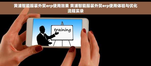 黄浦智能服装外贸erp使用效果 黄浦智能服装外贸erp使用体验与优化流程实录