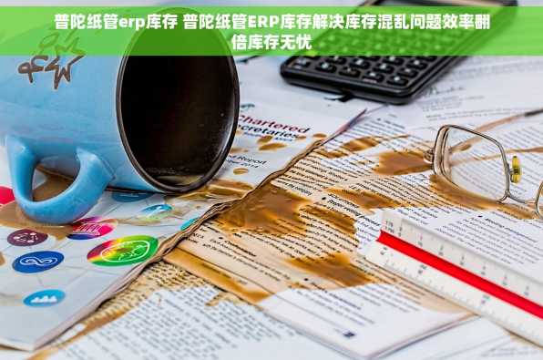 普陀纸管erp库存 普陀纸管ERP库存解决库存混乱问题效率翻倍库存无忧