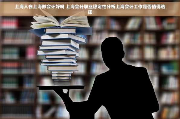 上海人在上海做会计好吗 上海会计职业稳定性分析上海会计工作是否值得选择