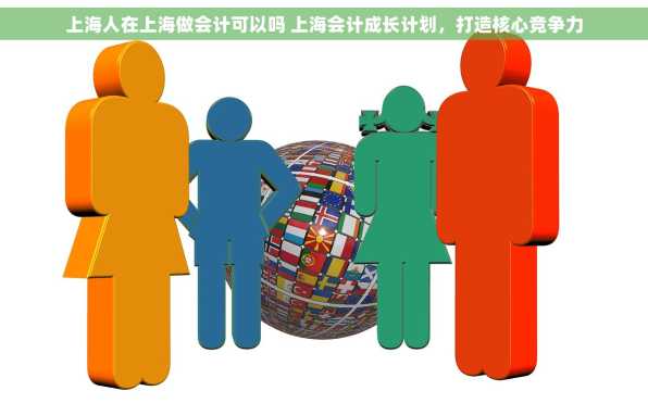 上海人在上海做会计可以吗 上海会计成长计划，打造核心竞争力