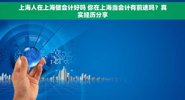 上海人在上海做会计好吗 你在上海当会计有前途吗？真实经历分享