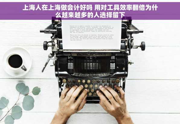 上海人在上海做会计好吗 用对工具效率翻倍为什么越来越多的人选择留下