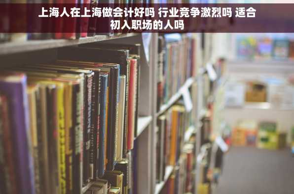 上海人在上海做会计好吗 行业竞争激烈吗 适合初入职场的人吗