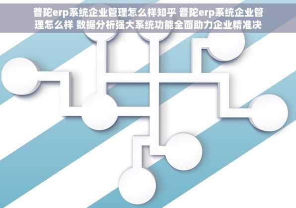 普陀erp系统企业管理怎么样知乎 普陀erp系统企业管理怎么样 数据分析强大系统功能全面助力企业精准决策高效管理