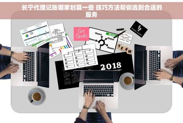 长宁代理记账哪家划算一些 技巧方法帮你选到合适的服务