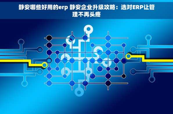 静安哪些好用的erp 静安企业升级攻略：选对ERP让管理不再头疼